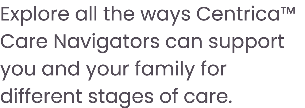 Explore all the ways Centrica™ Care Navigators can support you and your family for different stages of care.